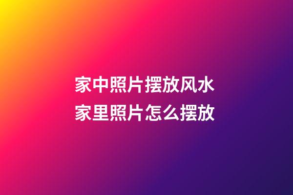 家中照片摆放风水 家里照片怎么摆放